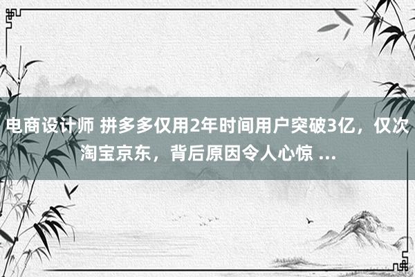 电商设计师 拼多多仅用2年时间用户突破3亿，仅次淘宝京东，背后原因令人心惊 ...