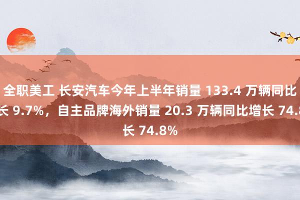 全职美工 长安汽车今年上半年销量 133.4 万辆同比增长 9.7%，自主品牌海外销量 20.3 万辆同比增长 74.8%