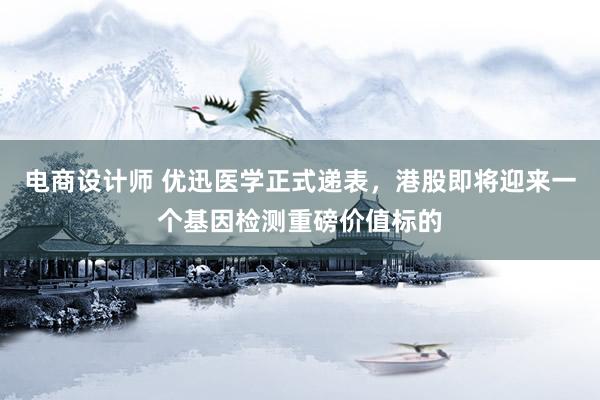 电商设计师 优迅医学正式递表，港股即将迎来一个基因检测重磅价值标的