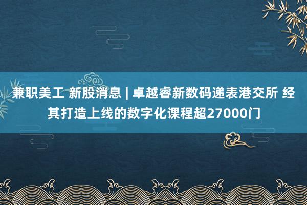 兼职美工 新股消息 | 卓越睿新数码递表港交所 经其打造上线的数字化课程超27000门