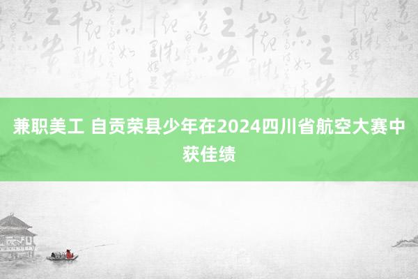 兼职美工 自贡荣县少年在2024四川省航空大赛中获佳绩