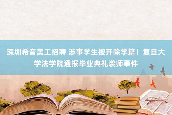 深圳希音美工招聘 涉事学生被开除学籍！复旦大学法学院通报毕业典礼袭师事件