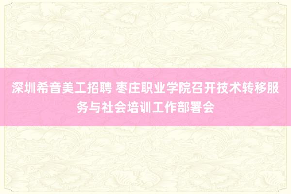 深圳希音美工招聘 枣庄职业学院召开技术转移服务与社会培训工作部署会