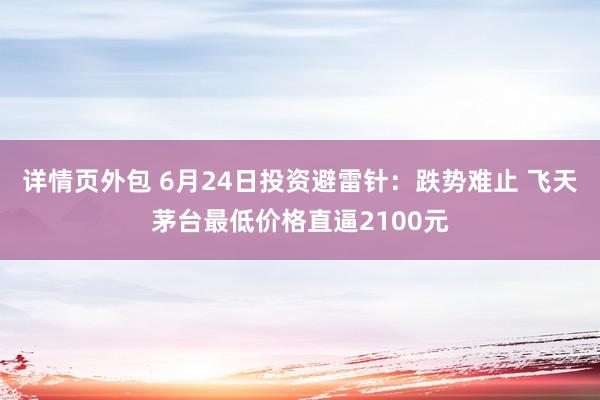 详情页外包 6月24日投资避雷针：跌势难止 飞天茅台最低价格直逼2100元