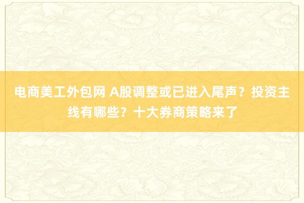 电商美工外包网 A股调整或已进入尾声？投资主线有哪些？十大券商策略来了