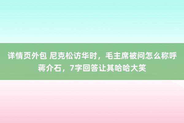 详情页外包 尼克松访华时，毛主席被问怎么称呼蒋介石，7字回答让其哈哈大笑