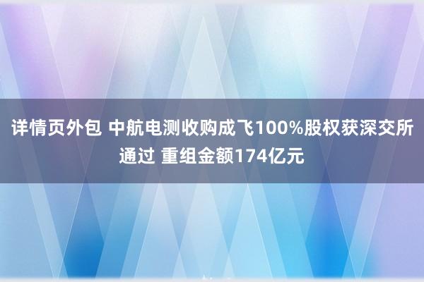 详情页外包 中航电测收购成飞100%股权获深交所通过 重组金额174亿元