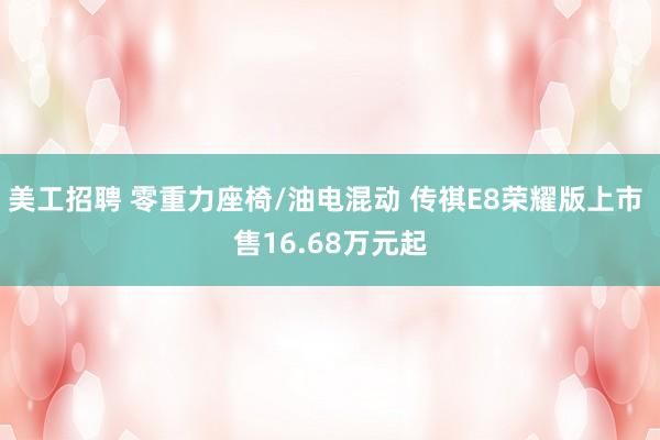 美工招聘 零重力座椅/油电混动 传祺E8荣耀版上市 售16.68万元起