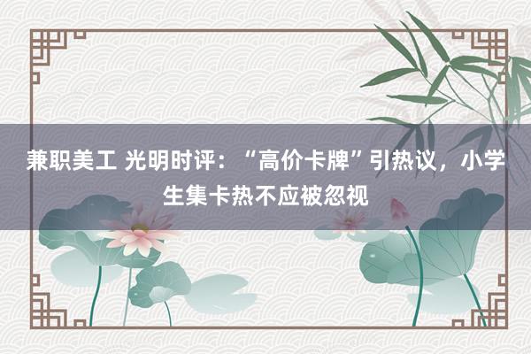 兼职美工 光明时评：“高价卡牌”引热议，小学生集卡热不应被忽视