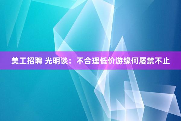 美工招聘 光明谈：不合理低价游缘何屡禁不止