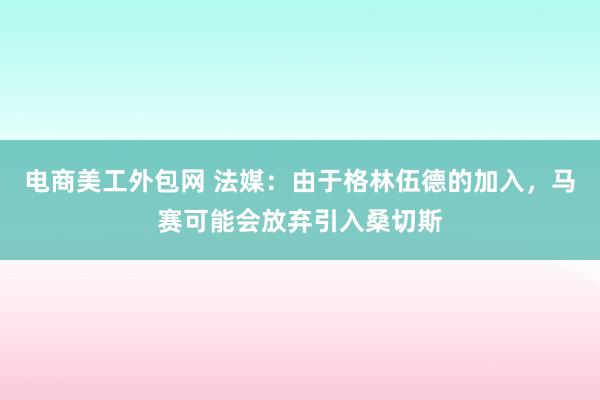 电商美工外包网 法媒：由于格林伍德的加入，马赛可能会放弃引入桑切斯