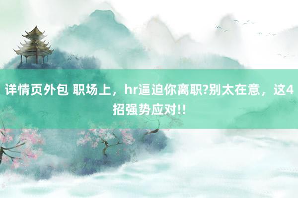 详情页外包 职场上，hr逼迫你离职?别太在意，这4招强势应对!!