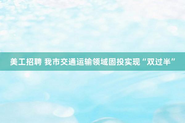 美工招聘 我市交通运输领域固投实现“双过半”