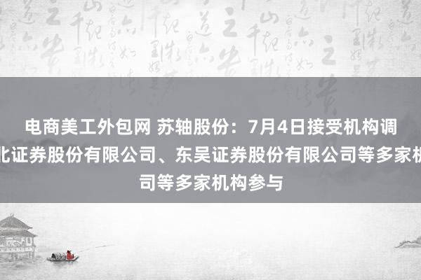 电商美工外包网 苏轴股份：7月4日接受机构调研，东北证券股份有限公司、东吴证券股份有限公司等多家机构参与