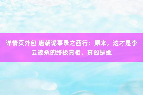 详情页外包 唐朝诡事录之西行：原来，这才是李云被杀的终极真相，真凶是她