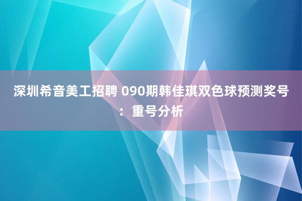 深圳希音美工招聘 090期韩佳琪双色球预测奖号：重号分析