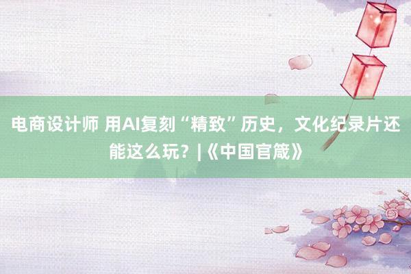 电商设计师 用AI复刻“精致”历史，文化纪录片还能这么玩？|《中国官箴》