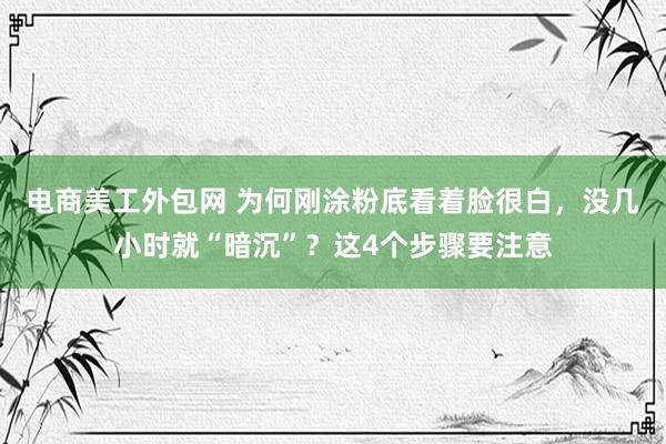 电商美工外包网 为何刚涂粉底看着脸很白，没几小时就“暗沉”？这4个步骤要注意