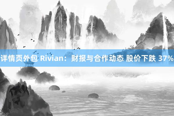 详情页外包 Rivian：财报与合作动态 股价下跌 37%