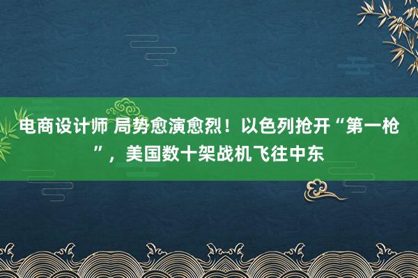 电商设计师 局势愈演愈烈！以色列抢开“第一枪”，美国数十架战机飞往中东