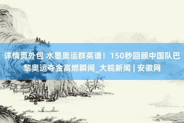 详情页外包 水墨奥运群英谱！150秒回顾中国队巴黎奥运夺金高燃瞬间_大皖新闻 | 安徽网