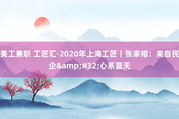 美工兼职 工匠汇·2020年上海工匠｜张家榕：来自民企&#32;心系蓝天