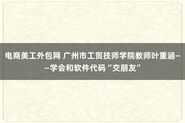 电商美工外包网 广州市工贸技师学院教师叶重涵——学会和软件代码“交朋友”