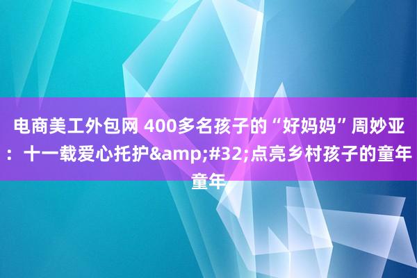 电商美工外包网 400多名孩子的“好妈妈”周妙亚：十一载爱心托护&#32;点亮乡村孩子的童年