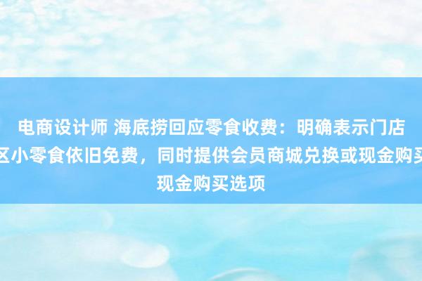 电商设计师 海底捞回应零食收费：明确表示门店等位区小零食依旧免费，同时提供会员商城兑换或现金购买选项