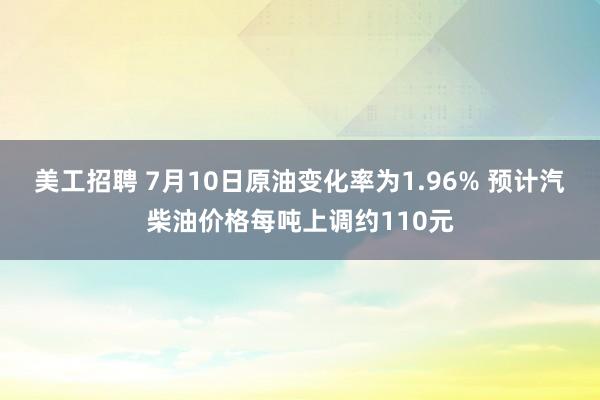 美工招聘 7月10日原油变化率为1.96% 预计汽柴油价格每吨上调约110元