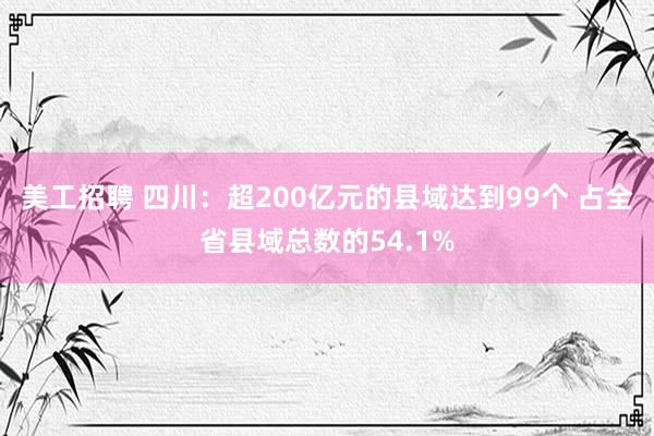 美工招聘 四川：超200亿元的县域达到99个 占全省县域总数的54.1%