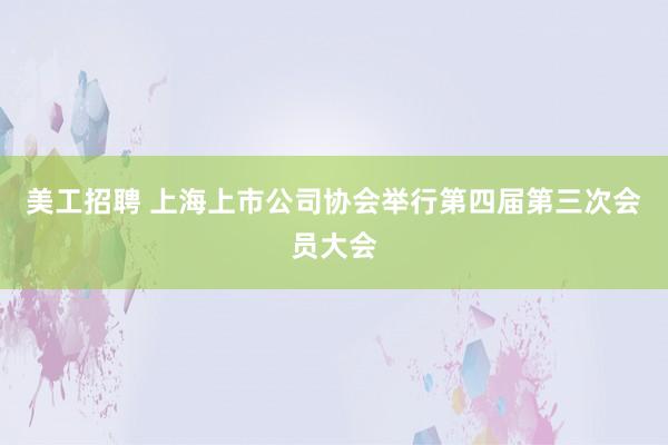 美工招聘 上海上市公司协会举行第四届第三次会员大会