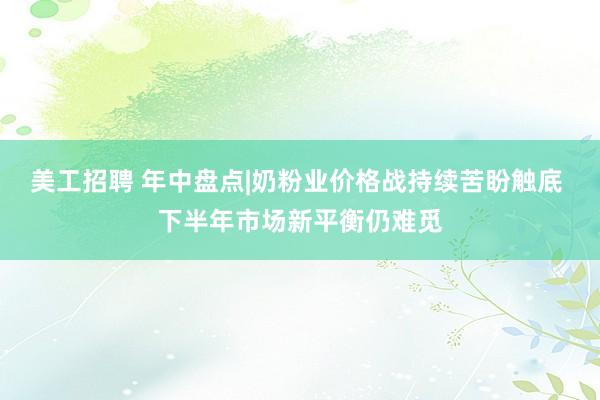 美工招聘 年中盘点|奶粉业价格战持续苦盼触底 下半年市场新平衡仍难觅