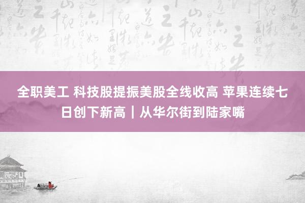 全职美工 科技股提振美股全线收高 苹果连续七日创下新高｜从华尔街到陆家嘴