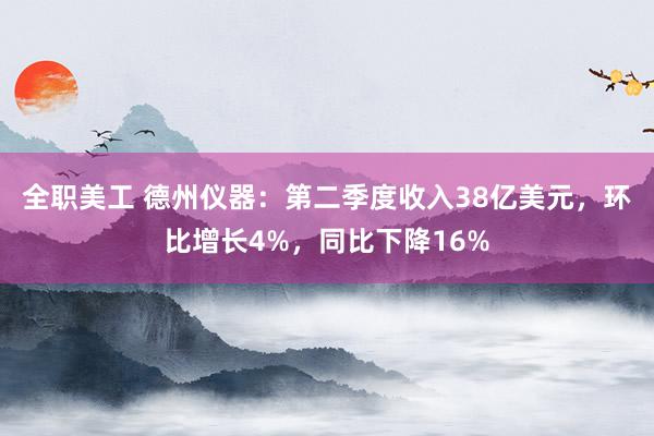 全职美工 德州仪器：第二季度收入38亿美元，环比增长4%，同比下降16%