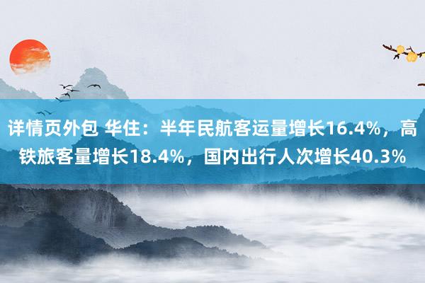 详情页外包 华住：半年民航客运量增长16.4%，高铁旅客量增长18.4%，国内出行人次增长40.3%