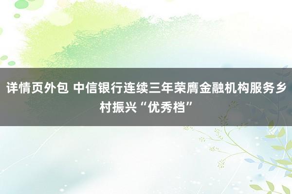 详情页外包 中信银行连续三年荣膺金融机构服务乡村振兴“优秀档”