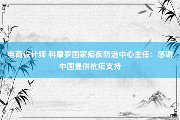 电商设计师 科摩罗国家疟疾防治中心主任：感谢中国提供抗疟支持