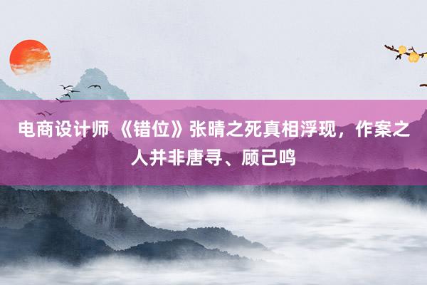 电商设计师 《错位》张晴之死真相浮现，作案之人并非唐寻、顾己鸣