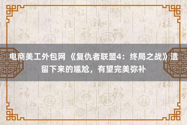 电商美工外包网 《复仇者联盟4：终局之战》遗留下来的尴尬，有望完美弥补