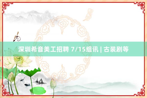 深圳希音美工招聘 7/15组讯 | 古装剧等