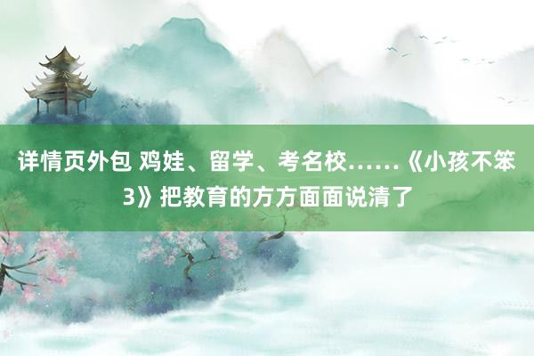 详情页外包 鸡娃、留学、考名校……《小孩不笨3》把教育的方方面面说清了