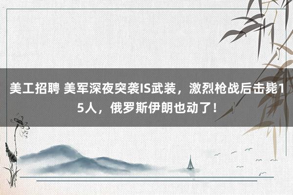 美工招聘 美军深夜突袭IS武装，激烈枪战后击毙15人，俄罗斯伊朗也动了！