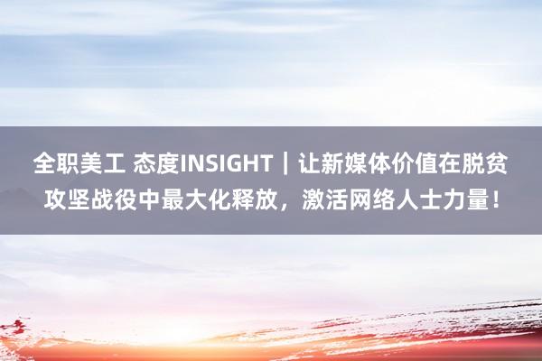 全职美工 态度INSIGHT｜让新媒体价值在脱贫攻坚战役中最大化释放，激活网络人士力量！