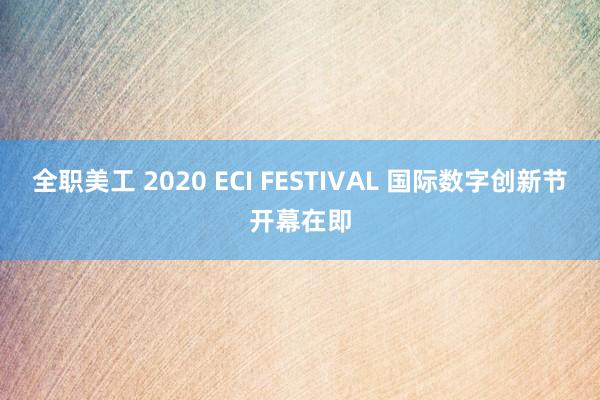 全职美工 2020 ECI FESTIVAL 国际数字创新节开幕在即