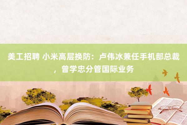 美工招聘 小米高层换防：卢伟冰兼任手机部总裁，曾学忠分管国际业务