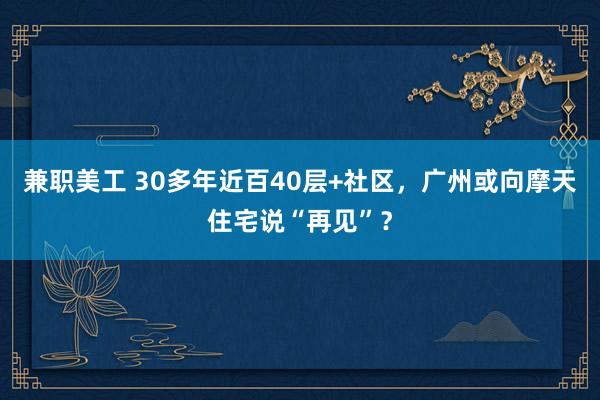 兼职美工 30多年近百40层+社区，广州或向摩天住宅说“再见”？