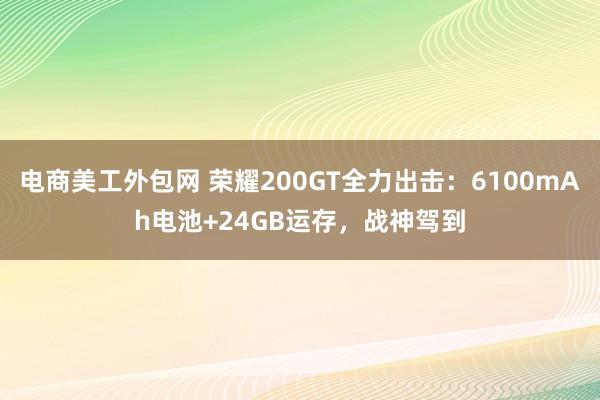 电商美工外包网 荣耀200GT全力出击：6100mAh电池+24GB运存，战神驾到